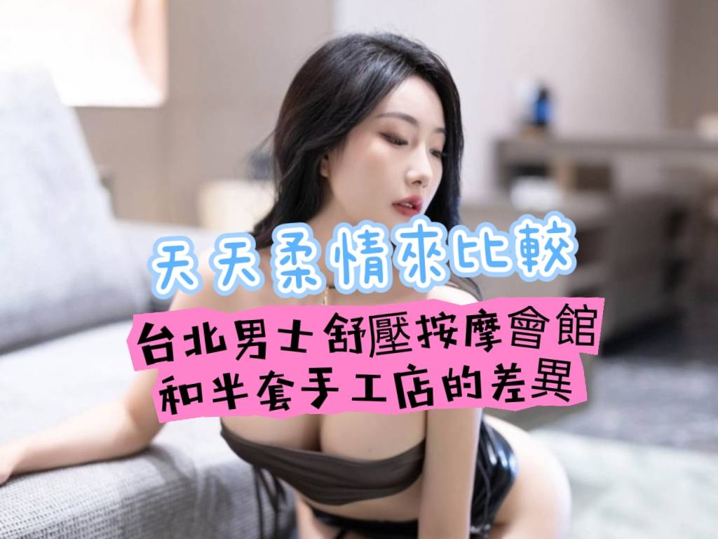 台北男士舒壓按摩會館和0.3半套手工店的差異